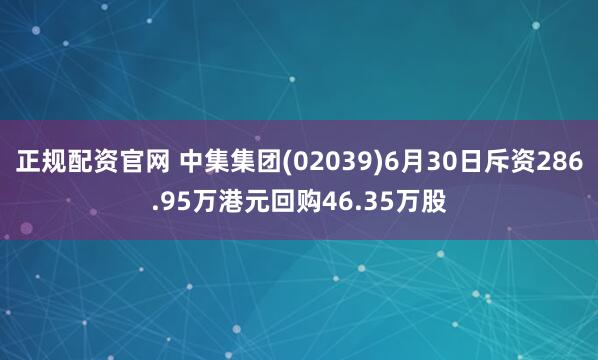 正规配资官网 中集集团(02039)6月30日斥资286.95万港元回购46.35万股