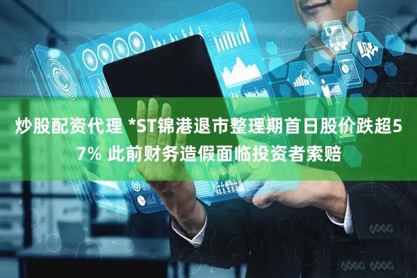炒股配资代理 *ST锦港退市整理期首日股价跌超57% 此前财务造假面临投资者索赔