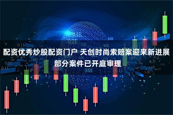 配资优秀炒股配资门户 天创时尚索赔案迎来新进展 部分案件已开庭审理