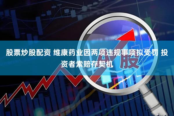 股票炒股配资 维康药业因两项违规事项拟受罚 投资者索赔存契机