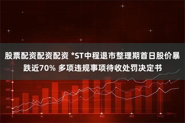 股票配资配资配资 *ST中程退市整理期首日股价暴跌近70% 多项违规事项待收处罚决定书