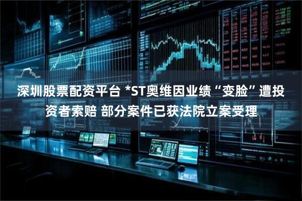深圳股票配资平台 *ST奥维因业绩“变脸”遭投资者索赔 部分案件已获法院立案受理