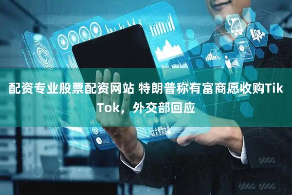 配资专业股票配资网站 特朗普称有富商愿收购TikTok，外交部回应