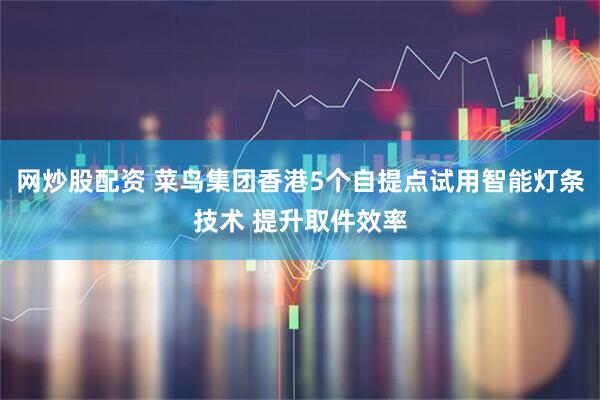 网炒股配资 菜鸟集团香港5个自提点试用智能灯条技术 提升取件效率