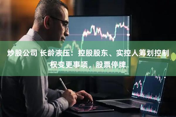 炒股公司 长龄液压：控股股东、实控人筹划控制权变更事项，股票停牌