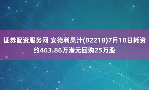 证券配资服务网 安德利果汁(02218)7月10日耗资约463.86万港元回购25万股