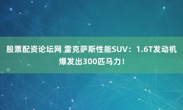 股票配资论坛网 雷克萨斯性能SUV：1.6T发动机爆发出300匹马力！