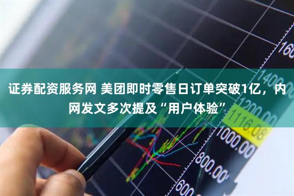证券配资服务网 美团即时零售日订单突破1亿，内网发文多次提及“用户体验”