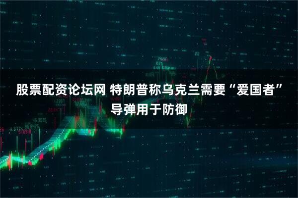 股票配资论坛网 特朗普称乌克兰需要“爱国者”导弹用于防御