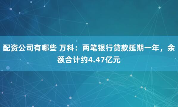 配资公司有哪些 万科：两笔银行贷款延期一年，余额合计约4.47亿元