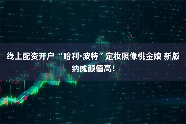 线上配资开户 “哈利·波特”定妆照像桃金娘 新版纳威颜值高！