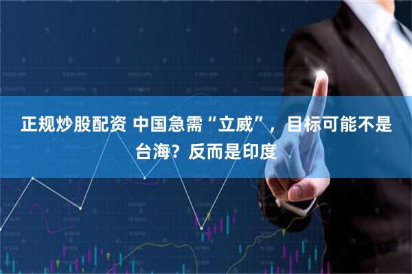 正规炒股配资 中国急需“立威”，目标可能不是台海？反而是印度