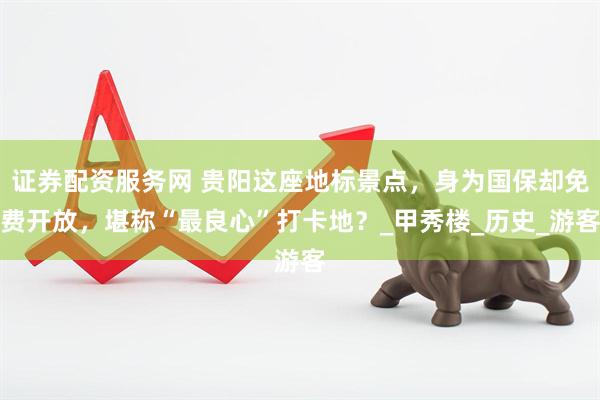 证券配资服务网 贵阳这座地标景点，身为国保却免费开放，堪称“最良心”打卡地？_甲秀楼_历史_游客