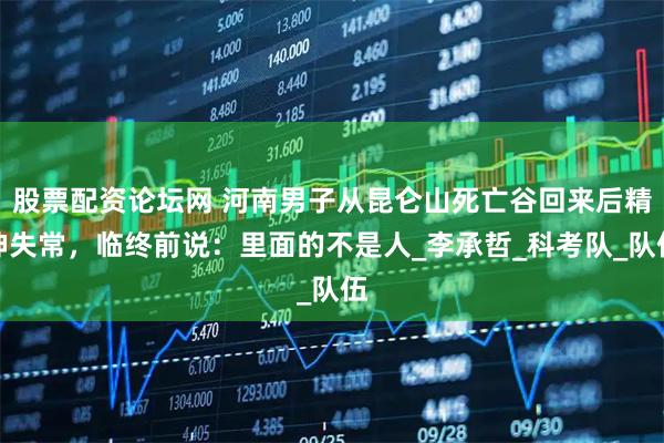 股票配资论坛网 河南男子从昆仑山死亡谷回来后精神失常，临终前说：里面的不是人_李承哲_科考队_队伍