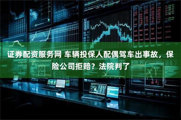 证券配资服务网 车辆投保人配偶驾车出事故，保险公司拒赔？法院判了