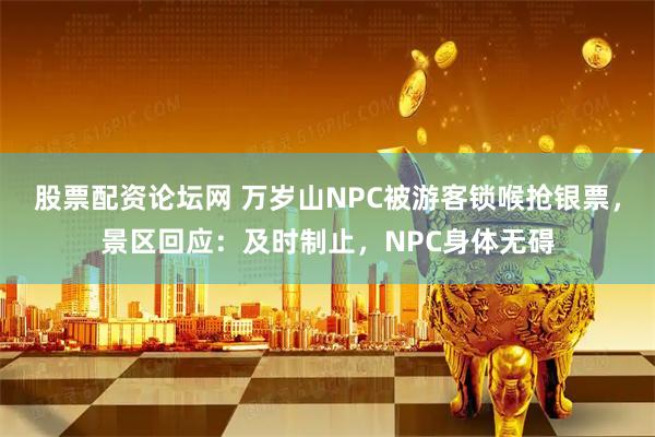 股票配资论坛网 万岁山NPC被游客锁喉抢银票，景区回应：及时制止，NPC身体无碍