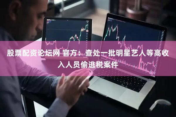 股票配资论坛网 官方：查处一批明星艺人等高收入人员偷逃税案件