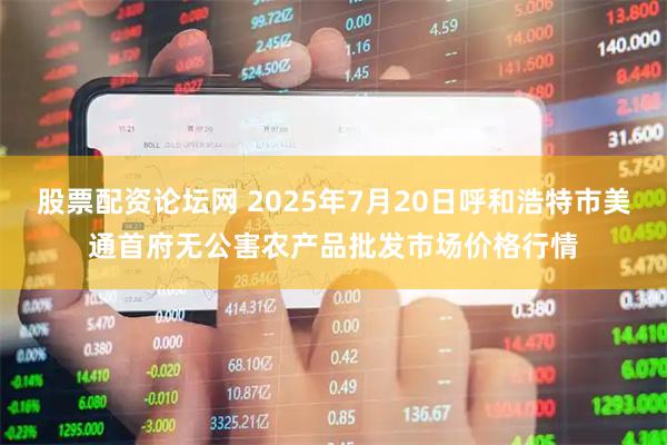 股票配资论坛网 2025年7月20日呼和浩特市美通首府无公害农产品批发市场价格行情
