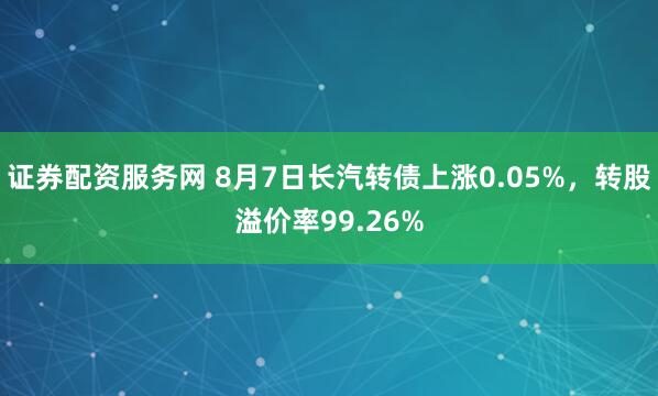 证券配资服务网 8月7日长汽转债上涨0.05%，转股溢价率99.26%