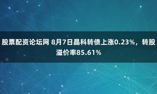 股票配资论坛网 8月7日晶科转债上涨0.23%，转股溢价率85.61%