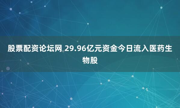 股票配资论坛网 29.96亿元资金今日流入医药生物股