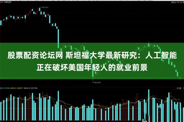 股票配资论坛网 斯坦福大学最新研究：人工智能正在破坏美国年轻人的就业前景