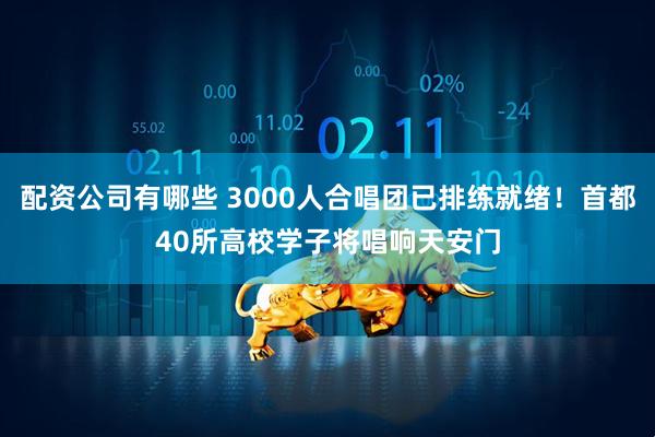 配资公司有哪些 3000人合唱团已排练就绪！首都40所高校学子将唱响天安门