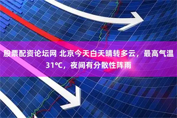 股票配资论坛网 北京今天白天晴转多云，最高气温31℃，夜间有分散性阵雨