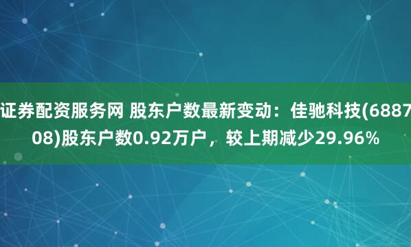 证券配资服务网 股东户数最新变动：佳驰科技(688708)股东户数0.92万户，较上期减少29.96%