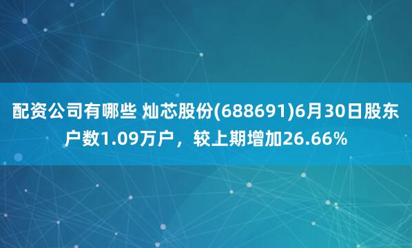 配资公司有哪些 灿芯股份(688691)6月30日股东户数1.09万户，较上期增加26.66%