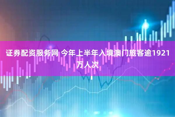 证券配资服务网 今年上半年入境澳门旅客逾1921万人次