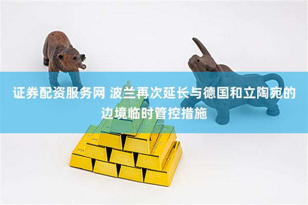 证券配资服务网 波兰再次延长与德国和立陶宛的边境临时管控措施