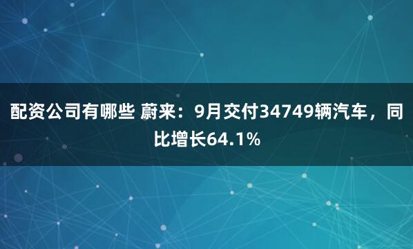 配资公司有哪些 蔚来：9月交付34749辆汽车，同比增长64.1%