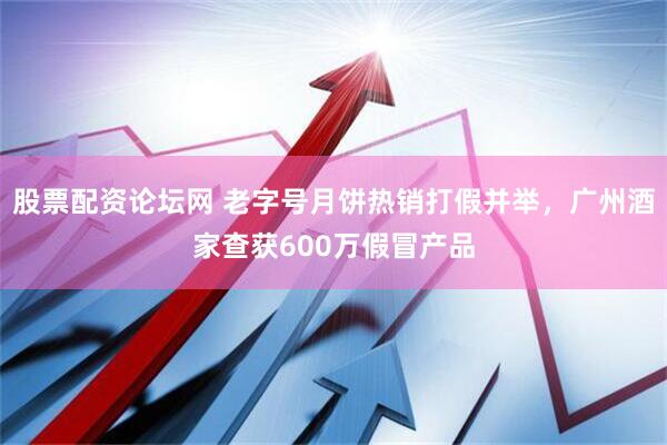 股票配资论坛网 老字号月饼热销打假并举，广州酒家查获600万假冒产品