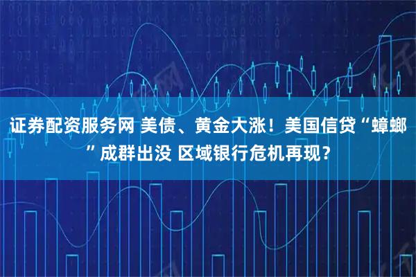 证券配资服务网 美债、黄金大涨！美国信贷“蟑螂”成群出没 区域银行危机再现？
