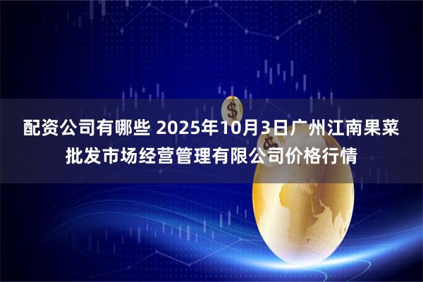 配资公司有哪些 2025年10月3日广州江南果菜批发市场经营管理有限公司价格行情