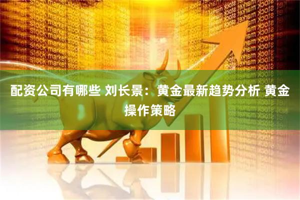 配资公司有哪些 刘长景：黄金最新趋势分析 黄金操作策略