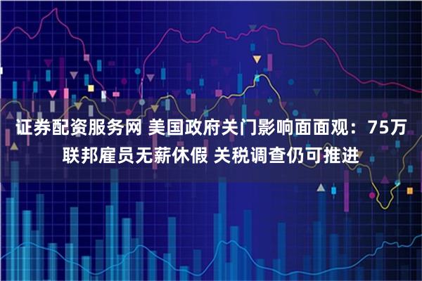 证券配资服务网 美国政府关门影响面面观：75万联邦雇员无薪休假 关税调查仍可推进