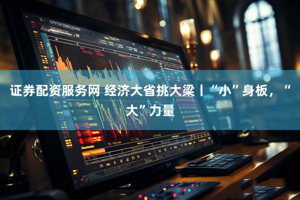 证券配资服务网 经济大省挑大梁丨“小”身板,“大”力量