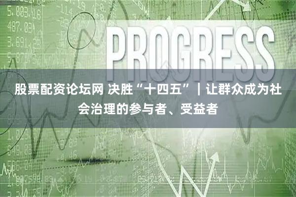 股票配资论坛网 决胜“十四五”|让群众成为社会治理的参与者、受益者