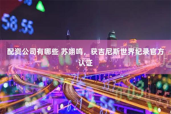 配资公司有哪些 苏翊鸣，获吉尼斯世界纪录官方认证
