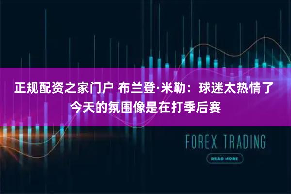 正规配资之家门户 布兰登·米勒：球迷太热情了 今天的氛围像是在打季后赛