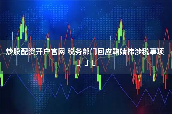 炒股配资开户官网 税务部门回应鞠婧祎涉税事项 ​​​