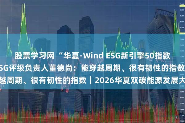 股票学习网 “华夏-Wind ESG新引擎50指数”累计涨超200％，万得ESG评级负责人董德尚：能穿越周期、很有韧性的指数｜2026华夏双碳能源发展大会