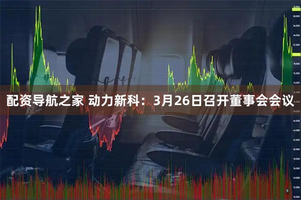 配资导航之家 动力新科：3月26日召开董事会会议