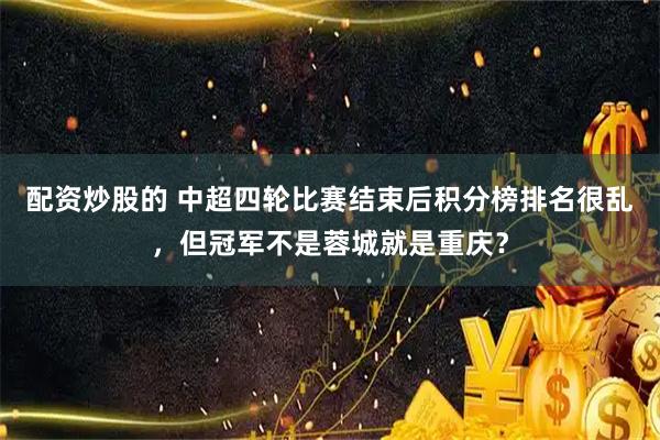 配资炒股的 中超四轮比赛结束后积分榜排名很乱，但冠军不是蓉城就是重庆？