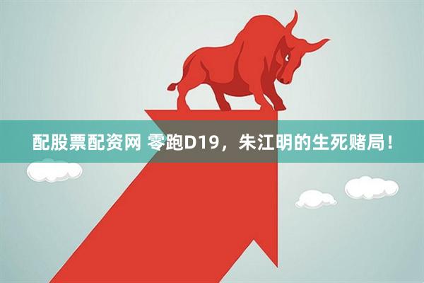 配股票配资网 零跑D19，朱江明的生死赌局！