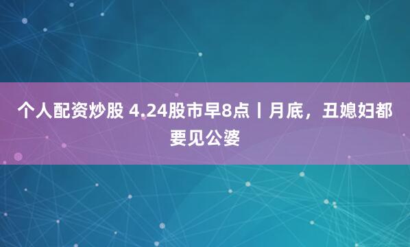 个人配资炒股 4.24股市早8点丨月底，丑媳妇都要见公婆