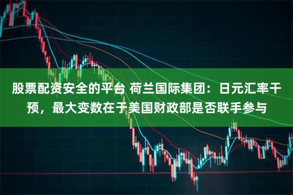 股票配资安全的平台 荷兰国际集团：日元汇率干预，最大变数在于美国财政部是否联手参与