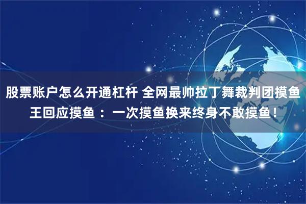 股票账户怎么开通杠杆 全网最帅拉丁舞裁判团摸鱼王回应摸鱼 ：一次摸鱼换来终身不敢摸鱼！